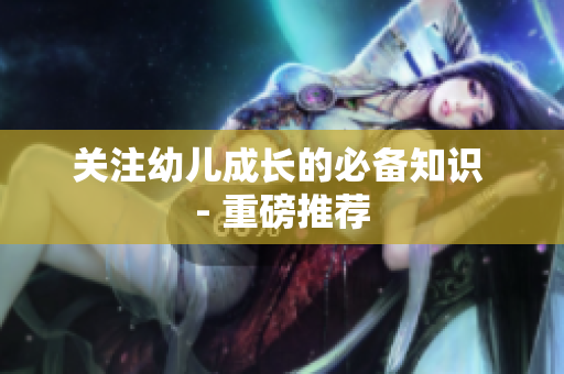 关注幼儿成长的必备知识 - 重磅推荐