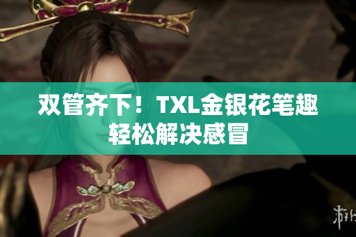 双管齐下！TXL金银花笔趣轻松解决感冒