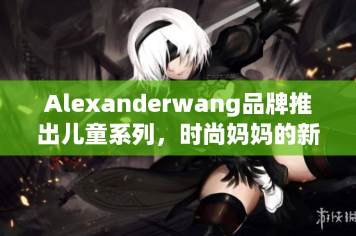 Alexanderwang品牌推出儿童系列，时尚妈妈的新选择