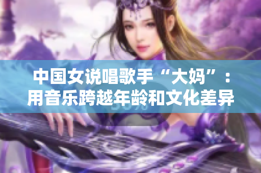 中国女说唱歌手“大妈”：用音乐跨越年龄和文化差异