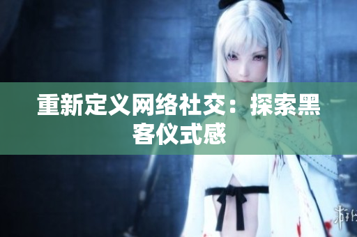 重新定义网络社交：探索黑客仪式感