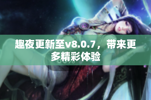 趣夜更新至v8.0.7，带来更多精彩体验