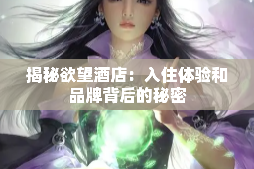 揭秘欲望酒店：入住体验和品牌背后的秘密