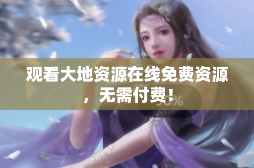 观看大地资源在线免费资源，无需付费！