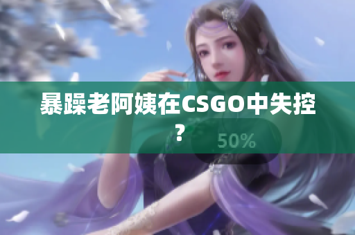 暴躁老阿姨在CSGO中失控？