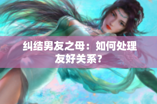  纠结男友之母：如何处理友好关系？