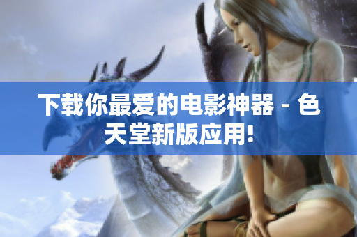 下载你最爱的电影神器 - 色天堂新版应用!