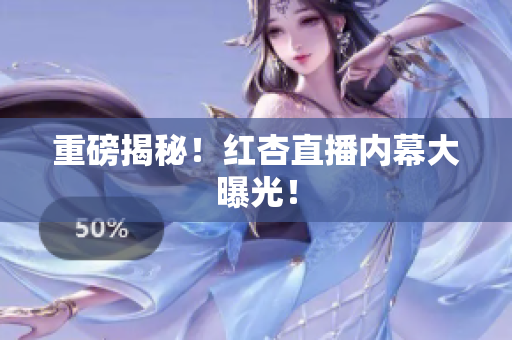 重磅揭秘！红杏直播内幕大曝光！