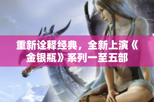 重新诠释经典，全新上演《金银瓶》系列一至五部