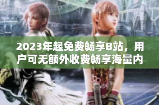 2023年起免费畅享B站，用户可无额外收费畅享海量内容