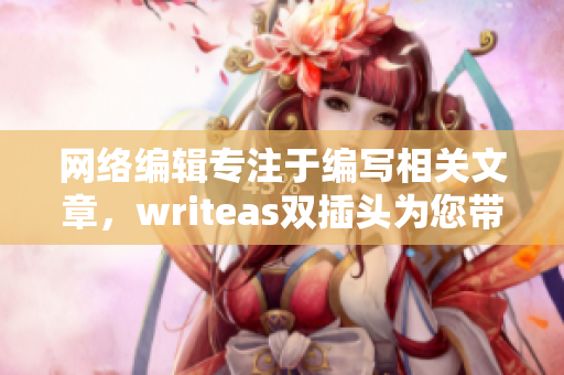 网络编辑专注于编写相关文章，writeas双插头为您带来新思路