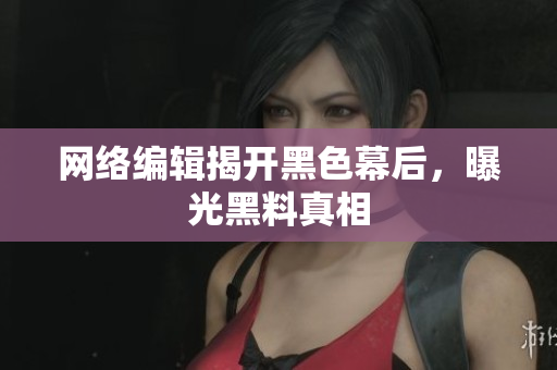 网络编辑揭开黑色幕后，曝光黑料真相