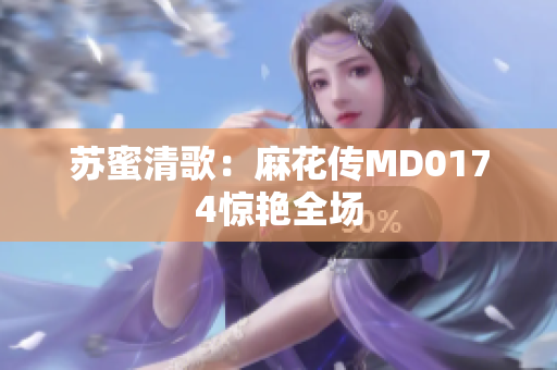 苏蜜清歌：麻花传MD0174惊艳全场