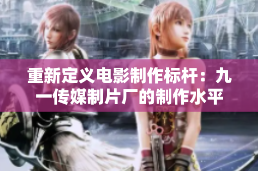 重新定义电影制作标杆：九一传媒制片厂的制作水平