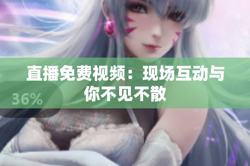 直播免费视频：现场互动与你不见不散