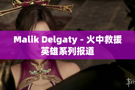 Malik Delgaty - 火中救援英雄系列报道