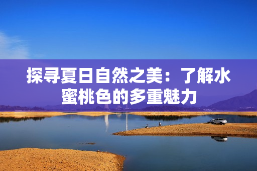 探寻夏日自然之美：了解水蜜桃色的多重魅力
