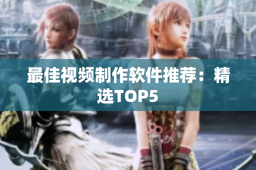 最佳视频制作软件推荐：精选TOP5