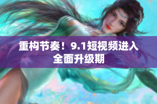 重构节奏！9.1短视频进入全面升级期