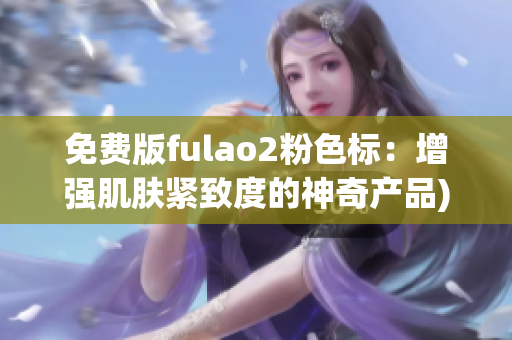 免费版fulao2粉色标：增强肌肤紧致度的神奇产品)