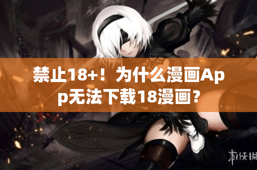 禁止18+！为什么漫画App无法下载18漫画？