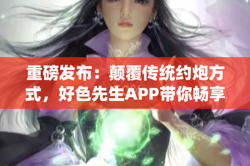 重磅发布：颠覆传统约炮方式，好色先生APP带你畅享新体验！
