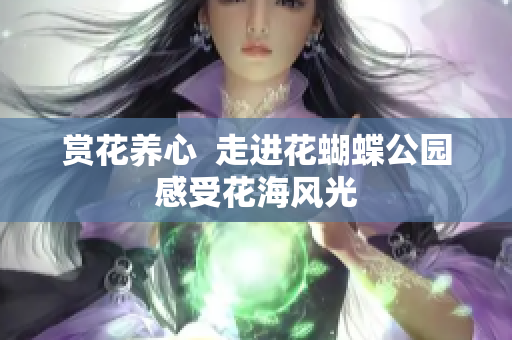 赏花养心  走进花蝴蝶公园感受花海风光