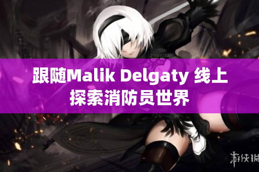 跟随Malik Delgaty 线上探索消防员世界