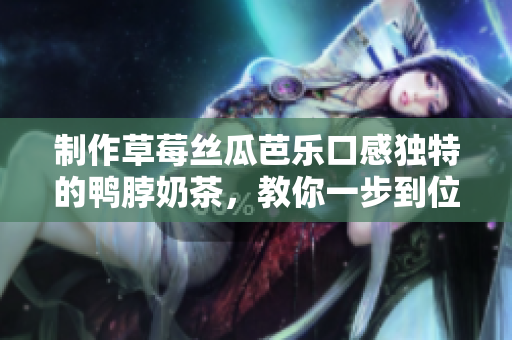 制作草莓丝瓜芭乐口感独特的鸭脖奶茶，教你一步到位！