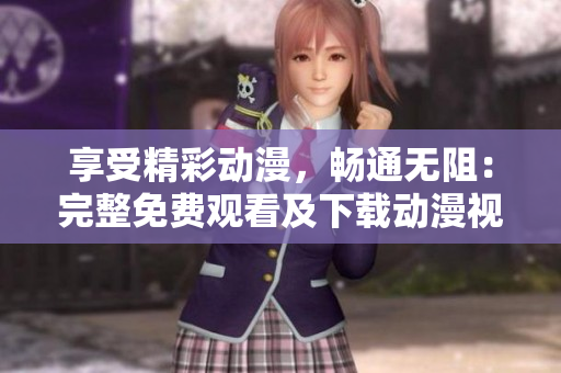 享受精彩动漫，畅通无阻：完整免费观看及下载动漫视频！