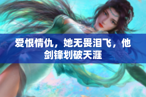 爱恨情仇，她无畏泪飞，他剑锋划破天涯