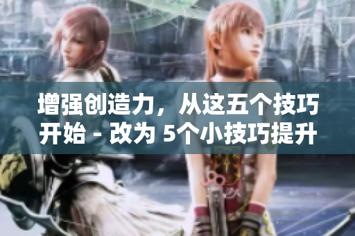 增强创造力，从这五个技巧开始 - 改为 5个小技巧提升你的创造力