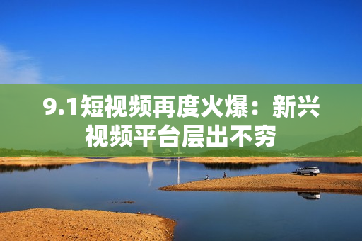 9.1短视频再度火爆：新兴视频平台层出不穷