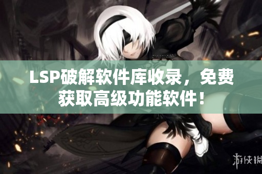 LSP破解软件库收录，免费获取高级功能软件！