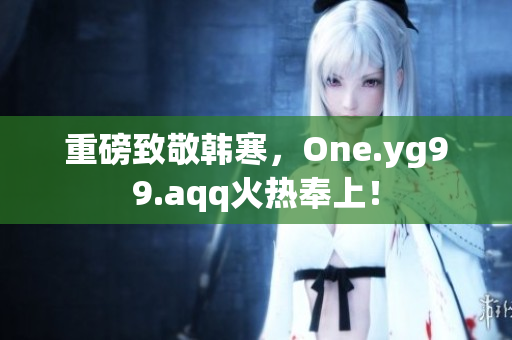 重磅致敬韩寒，One.yg99.aqq火热奉上！