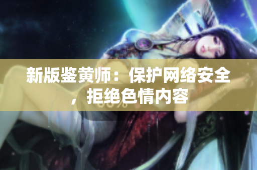 新版鉴黄师：保护网络安全，拒绝色情内容