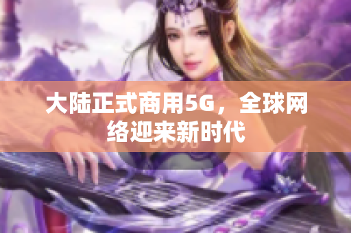 大陆正式商用5G，全球网络迎来新时代