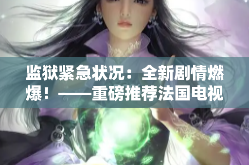 监狱紧急状况：全新剧情燃爆！——重磅推荐法国电视剧《高压监狱》第三季