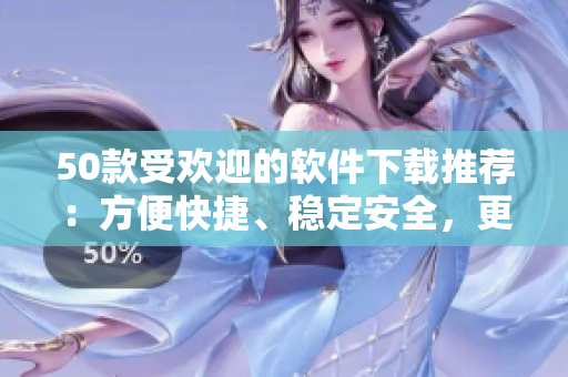 50款受欢迎的软件下载推荐：方便快捷、稳定安全，更新及时！