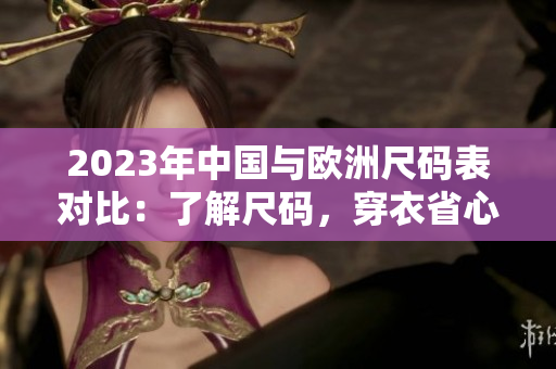 2023年中国与欧洲尺码表对比：了解尺码，穿衣省心