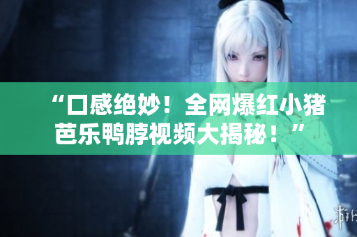 “口感绝妙！全网爆红小猪芭乐鸭脖视频大揭秘！”