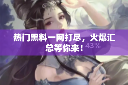 热门黑料一网打尽，火爆汇总等你来！