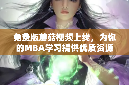 免费版蘑菇视频上线，为你的MBA学习提供优质资源