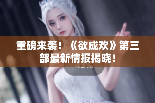重磅来袭！《欲成欢》第三部最新情报揭晓！