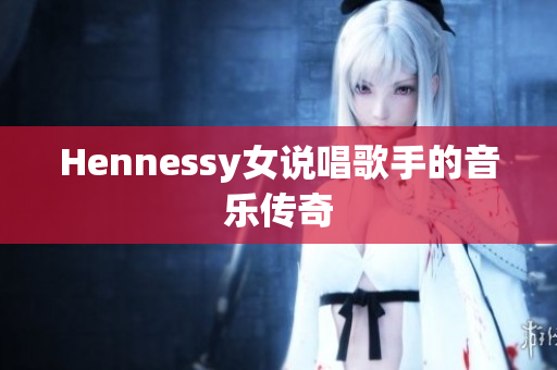 Hennessy女说唱歌手的音乐传奇