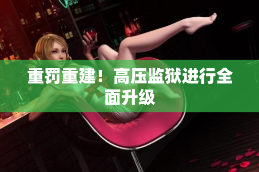 重罚重建！高压监狱进行全面升级