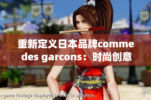 重新定义日本品牌comme des garcons：时尚创意探索之旅