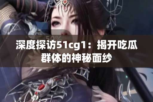 深度探访51cg1：揭开吃瓜群体的神秘面纱