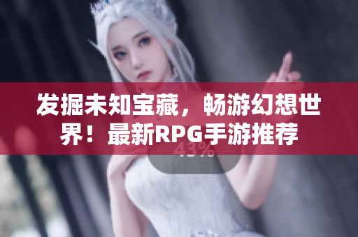 发掘未知宝藏，畅游幻想世界！最新RPG手游推荐