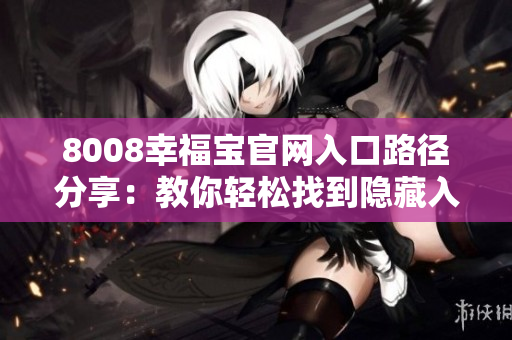 8008幸福宝官网入口路径分享：教你轻松找到隐藏入口